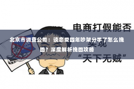 北京市调查公司：谈恋爱四年吵架分手了怎么挽回？深度解析挽回攻略