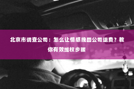 北京市调查公司：怎么让情感挽回公司退费？教你有效维权步骤