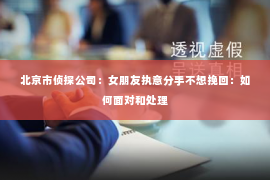 北京市侦探公司：女朋友执意分手不想挽回：如何面对和处理