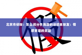 北京市侦探：怎么说分手挽回的话给男朋友：情感重建的关键
