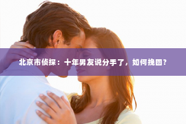 北京市侦探：十年男友说分手了，如何挽回？