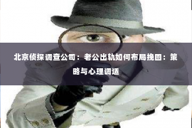 北京侦探调查公司：老公出轨如何布局挽回：策略与心理调适