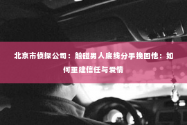 北京市侦探公司：触碰男人底线分手挽回他：如何重建信任与爱情