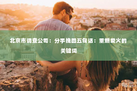 北京市调查公司：分手挽回五句话：重燃爱火的关键词