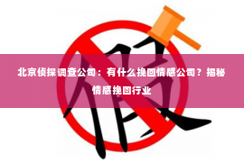北京侦探调查公司：有什么挽回情感公司？揭秘情感挽回行业