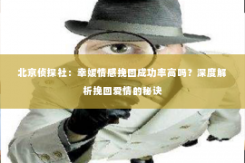 北京侦探社：幸媛情感挽回成功率高吗？深度解析挽回爱情的秘诀