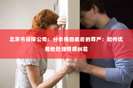 北京市侦探公司：分手挽回最后的尊严：如何优雅地处理情感纠葛