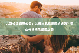 北京侦探调查公司：父母出轨能挽回婚姻吗？专业分析揭示挽回之路