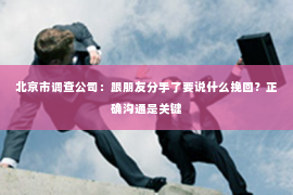 北京市调查公司：跟朋友分手了要说什么挽回？正确沟通是关键