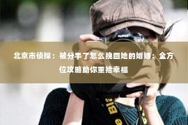 北京市侦探：被分手了怎么挽回她的婚姻：全方位攻略助你重拾幸福