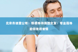 北京市调查公司：情感导师挽回女友：专业指导助你重拾爱情