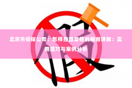 北京市侦探公司：怎样挽回爱情的视频讲解：实用技巧与案例分析