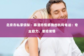 北京市私家侦探：商洛市情感挽回机构电话：专业助力，重拾爱情