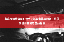 北京市调查公司：分手了怎么去挽回的话：有效沟通与真诚态度的秘诀