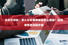 北京市侦探：恋人分手感情破裂怎么挽回？拯救爱情的关键步骤