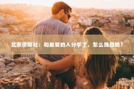 北京侦探社：和最爱的人分手了，怎么挽回她？