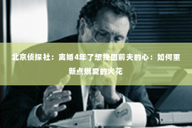 北京侦探社：离婚4年了想挽回前夫的心：如何重新点燃爱的火花