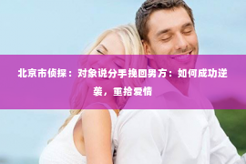 北京市侦探：对象说分手挽回男方：如何成功逆袭，重拾爱情
