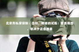 北京市私家侦探：出轨，婚姻的试炼：能否挽回，取决于这些因素