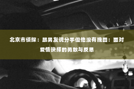北京市侦探：跟男友说分手但他没有挽回：面对爱情抉择的勇敢与反思