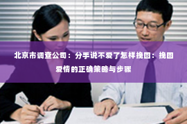 北京市调查公司：分手说不爱了怎样挽回：挽回爱情的正确策略与步骤