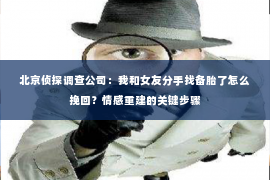 北京侦探调查公司：我和女友分手找备胎了怎么挽回？情感重建的关键步骤