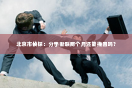 北京市侦探：分手断联两个月还能挽回吗？