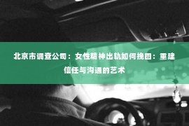 北京市调查公司：女性精神出轨如何挽回：重建信任与沟通的艺术