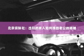 北京侦探社：出轨的男人如何挽回老公的婚姻