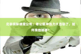 北京侦探调查公司：老公精神压力大出轨了，如何挽回婚姻？