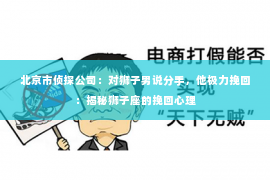 北京市侦探公司：对狮子男说分手，他极力挽回：揭秘狮子座的挽回心理