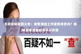 北京侦探调查公司：爱情挽回工作室费用贵吗？揭秘爱情挽回的成本与价值