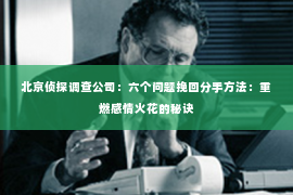 北京侦探调查公司：六个问题挽回分手方法：重燃感情火花的秘诀