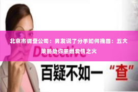 北京市调查公司：男友说了分手如何挽回：五大策略助你重燃爱情之火