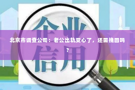 北京市调查公司：老公出轨变心了，还需挽回吗？