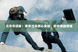 北京市侦探：老婆出轨铁心离婚，如何挽回婚姻