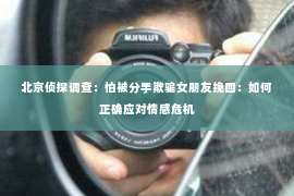 北京侦探调查：怕被分手欺骗女朋友挽回：如何正确应对情感危机