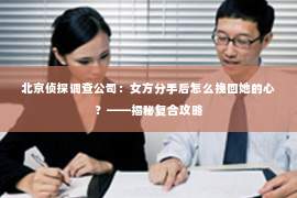 北京侦探调查公司：女方分手后怎么挽回她的心？——揭秘复合攻略