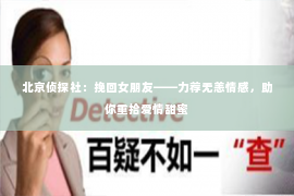 北京侦探社：挽回女朋友——力荐无恙情感，助你重拾爱情甜蜜