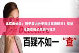 北京市侦探：狮子男说分手我还能挽回吗？解析挽回爱情的策略与技巧
