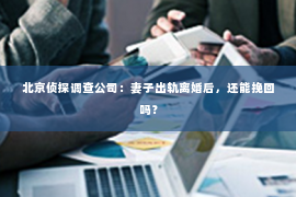 北京侦探调查公司：妻子出轨离婚后，还能挽回吗？