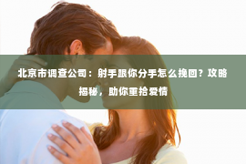 北京市调查公司：射手跟你分手怎么挽回？攻略揭秘，助你重拾爱情