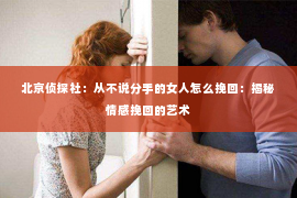 北京侦探社：从不说分手的女人怎么挽回：揭秘情感挽回的艺术