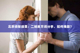 北京侦探调查：二婚男方说分手，如何挽回？