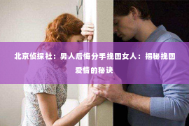 北京侦探社：男人后悔分手挽回女人：揭秘挽回爱情的秘诀