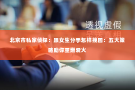 北京市私家侦探：跟女生分手怎样挽回：五大策略助你重燃爱火