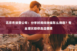 北京市调查公司：分手时闹得很僵怎么挽回？专业建议助你走出困境
