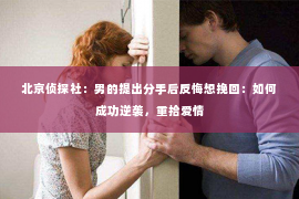 北京侦探社：男的提出分手后反悔想挽回：如何成功逆袭，重拾爱情