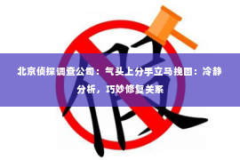 北京侦探调查公司：气头上分手立马挽回：冷静分析，巧妙修复关系