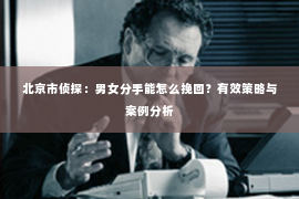 北京市侦探：男女分手能怎么挽回？有效策略与案例分析